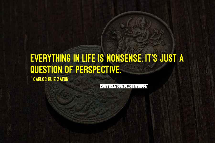 Carlos Ruiz Zafon quotes: Everything in life is nonsense. It's just a question of perspective.