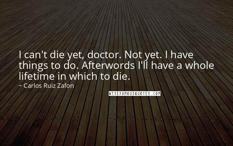 Carlos Ruiz Zafon quotes: I can't die yet, doctor. Not yet. I have things to do. Afterwords I'll have a whole lifetime in which to die.