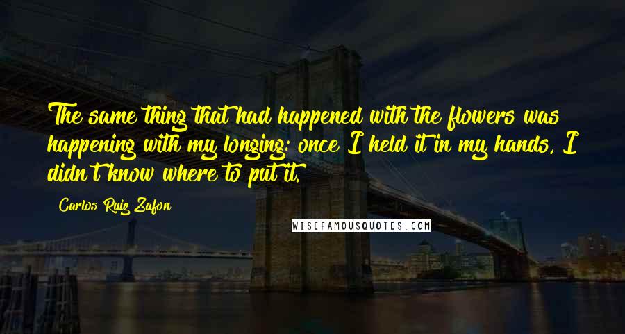 Carlos Ruiz Zafon quotes: The same thing that had happened with the flowers was happening with my longing: once I held it in my hands, I didn't know where to put it.