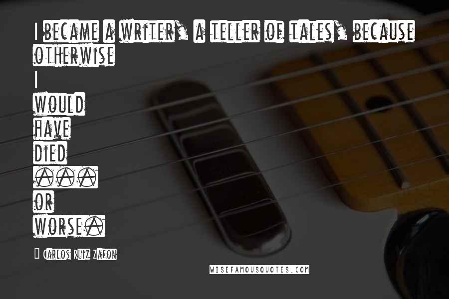 Carlos Ruiz Zafon quotes: I became a writer, a teller of tales, because otherwise I would have died ... or worse.