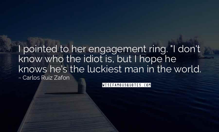 Carlos Ruiz Zafon quotes: I pointed to her engagement ring. "I don't know who the idiot is, but I hope he knows he's the luckiest man in the world.