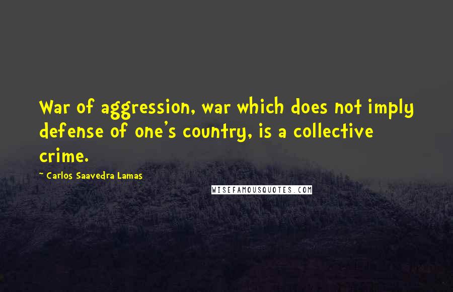 Carlos Saavedra Lamas quotes: War of aggression, war which does not imply defense of one's country, is a collective crime.