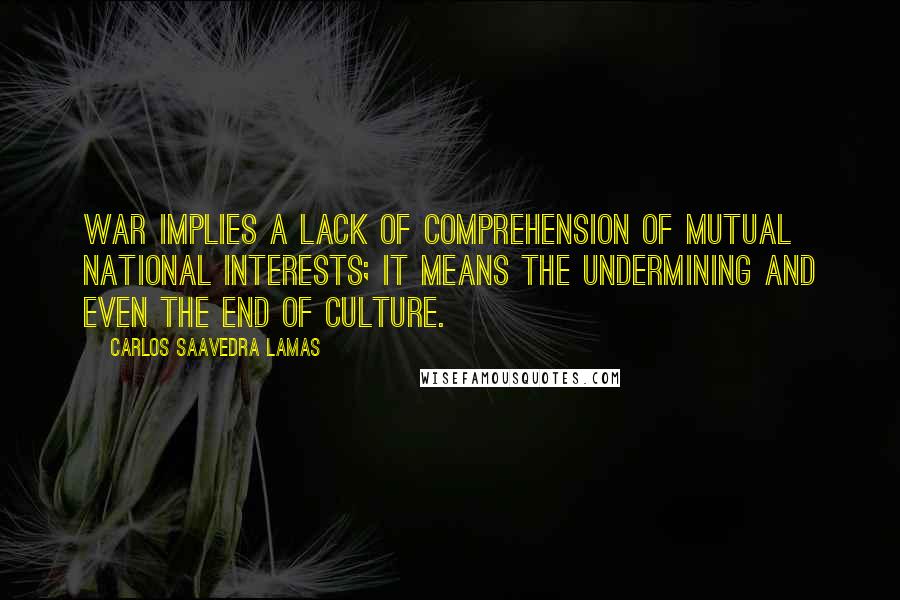 Carlos Saavedra Lamas quotes: War implies a lack of comprehension of mutual national interests; it means the undermining and even the end of culture.
