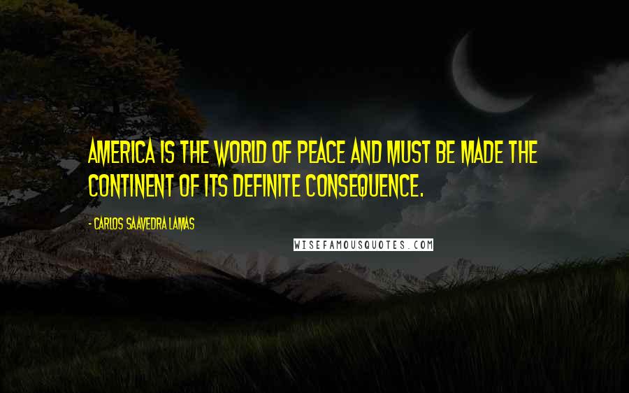 Carlos Saavedra Lamas quotes: America is the world of peace and must be made the continent of its definite consequence.