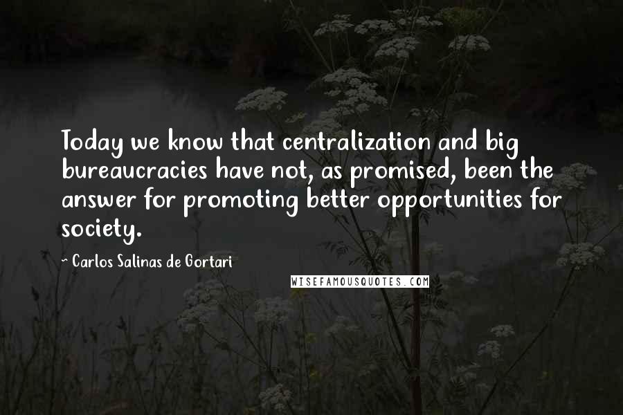 Carlos Salinas De Gortari quotes: Today we know that centralization and big bureaucracies have not, as promised, been the answer for promoting better opportunities for society.