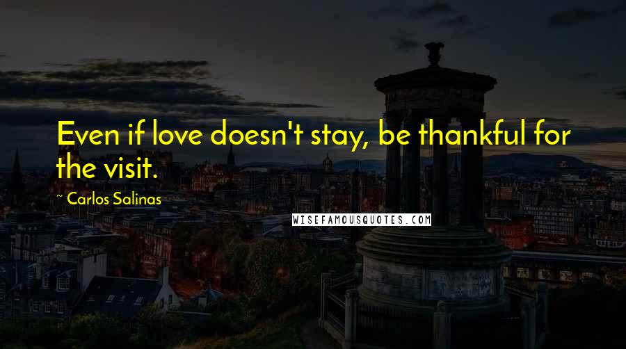 Carlos Salinas quotes: Even if love doesn't stay, be thankful for the visit.