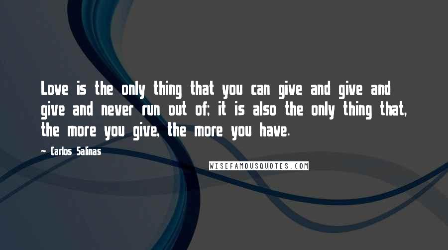 Carlos Salinas quotes: Love is the only thing that you can give and give and give and never run out of; it is also the only thing that, the more you give, the