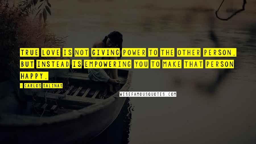 Carlos Salinas quotes: True love is not giving power to the other person, but instead is empowering you to make that person happy.