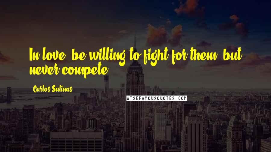Carlos Salinas quotes: In love, be willing to fight for them, but never compete.