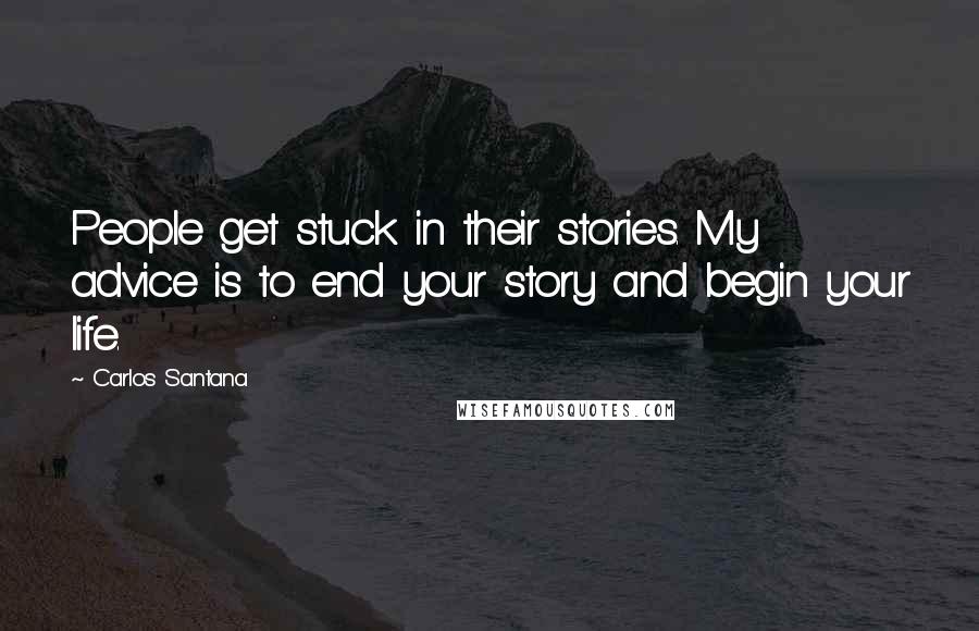 Carlos Santana quotes: People get stuck in their stories. My advice is to end your story and begin your life.