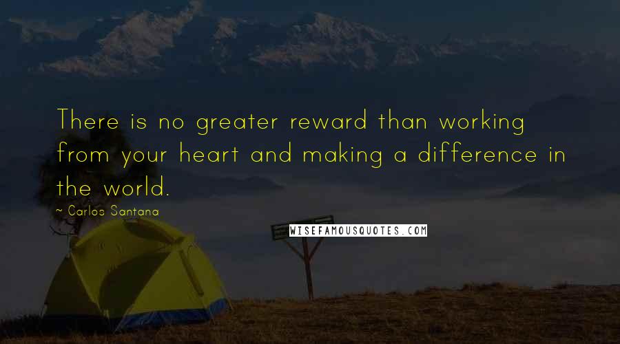 Carlos Santana quotes: There is no greater reward than working from your heart and making a difference in the world.