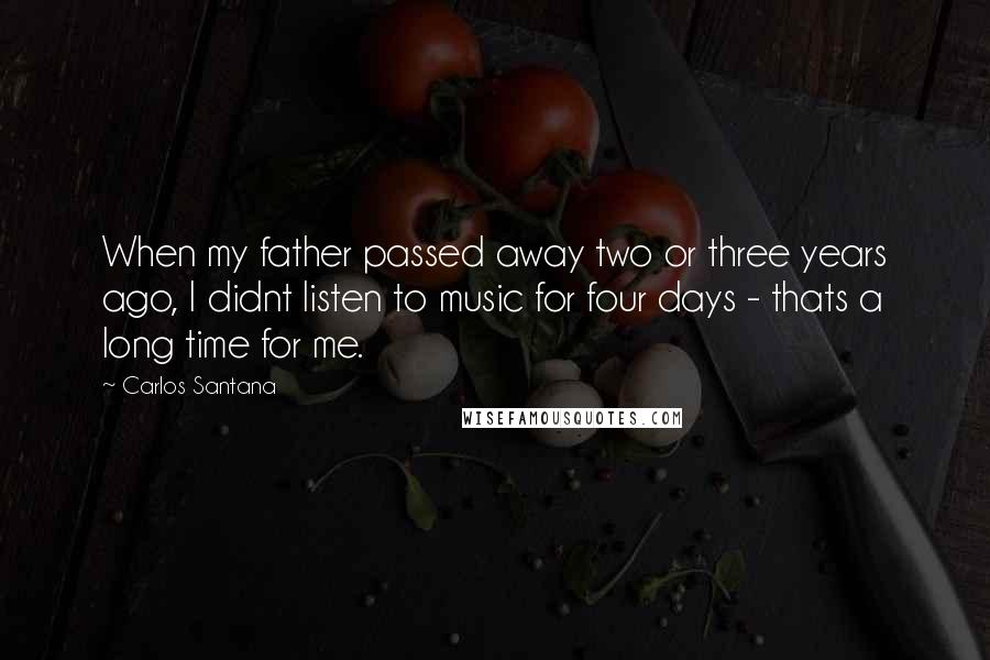 Carlos Santana quotes: When my father passed away two or three years ago, I didnt listen to music for four days - thats a long time for me. Carlos Santana quotes: When my father passed away two or three years ago, I didnt listen to music for four days - thats a long time for me.