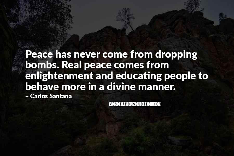 Carlos Santana quotes: Peace has never come from dropping bombs. Real peace comes from enlightenment and educating people to behave more in a divine manner.