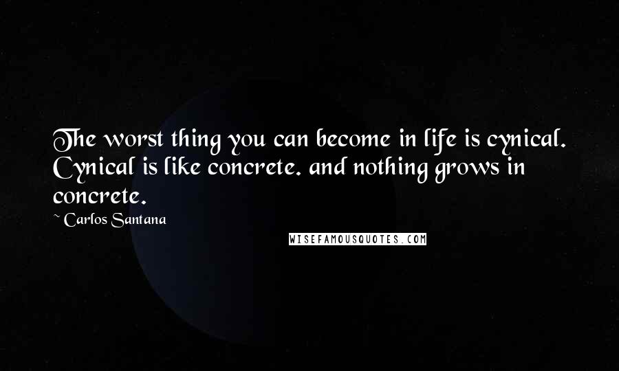 Carlos Santana quotes: The worst thing you can become in life is cynical. Cynical is like concrete. and nothing grows in concrete. Carlos Santana quotes: The worst thing you can become in life is cynical. Cynical is like concrete. and nothing grows in concrete.