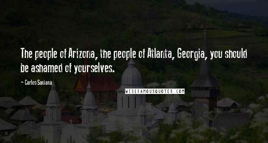 Carlos Santana quotes: The people of Arizona, the people of Atlanta, Georgia, you should be ashamed of yourselves.