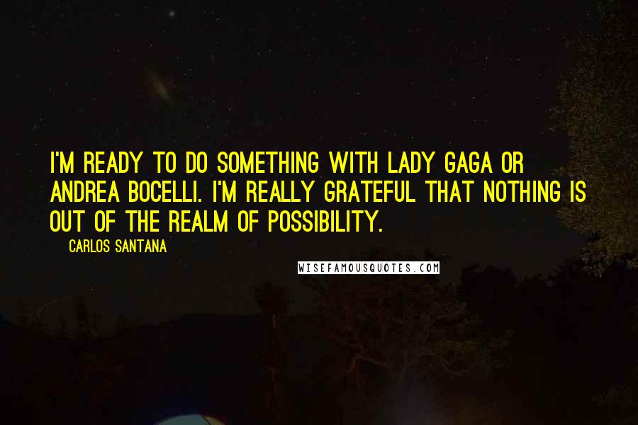 Carlos Santana quotes: I'm ready to do something with Lady Gaga or Andrea Bocelli. I'm really grateful that nothing is out of the realm of possibility. Carlos Santana quotes: I'm ready to do something with Lady Gaga or Andrea Bocelli. I'm really grateful that nothing is out of the realm of possibility.