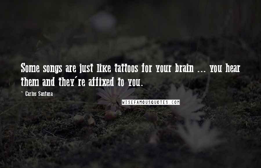 Carlos Santana quotes: Some songs are just like tattoos for your brain ... you hear them and they're affixed to you.