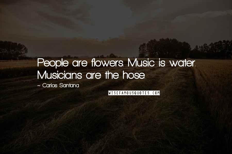 Carlos Santana quotes: People are flowers. Music is water. Musicians are the hose.