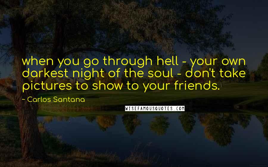Carlos Santana quotes: when you go through hell - your own darkest night of the soul - don't take pictures to show to your friends. Carlos Santana quotes: when you go through hell - your own darkest night of the soul - don't take pictures to show to your friends.