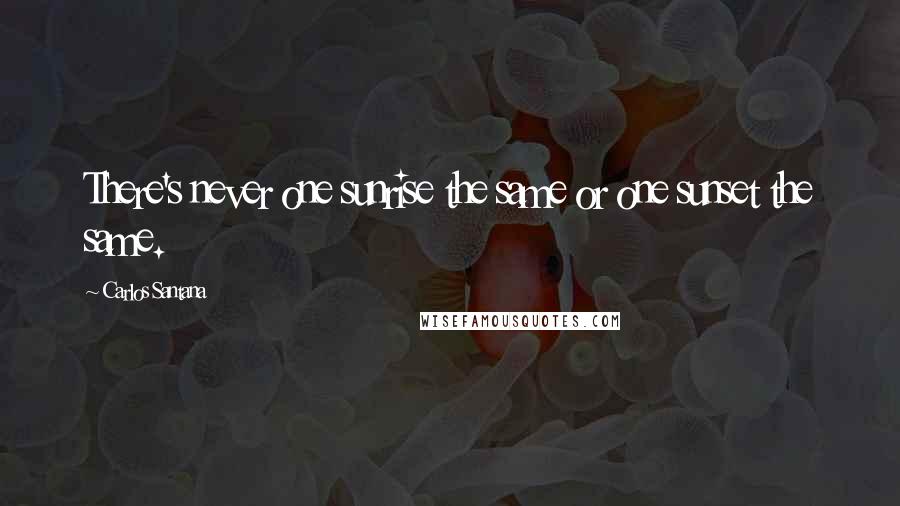 Carlos Santana quotes: There's never one sunrise the same or one sunset the same.