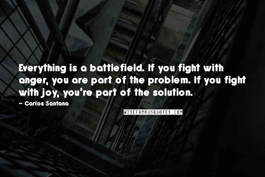 Carlos Santana quotes: Everything is a battlefield. If you fight with anger, you are part of the problem. If you fight with joy, you're part of the solution. Carlos Santana quotes: Everything is a battlefield. If you fight with anger, you are part of the problem. If you fight with joy, you're part of the solution.
