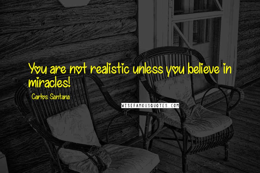 Carlos Santana quotes: You are not realistic unless you believe in miracles!