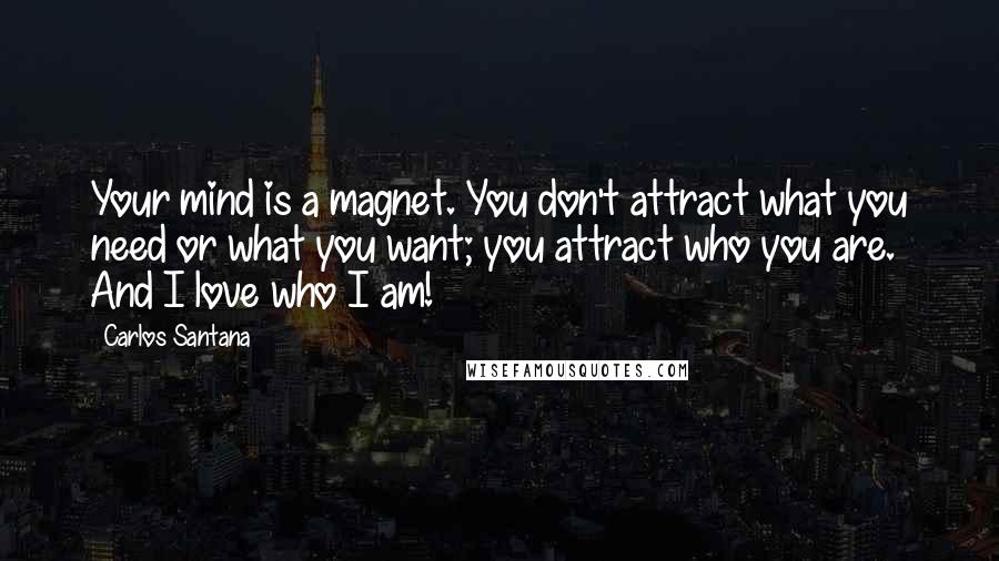 Carlos Santana quotes: Your mind is a magnet. You don't attract what you need or what you want; you attract who you are. And I love who I am! Carlos Santana quotes: Your mind is a magnet. You don't attract what you need or what you want; you attract who you are. And I love who I am!