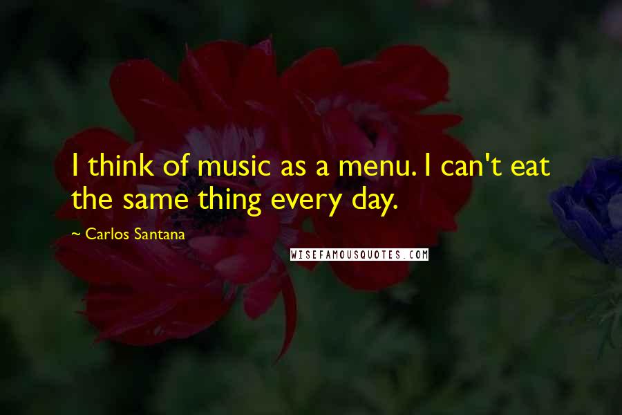 Carlos Santana quotes: I think of music as a menu. I can't eat the same thing every day.