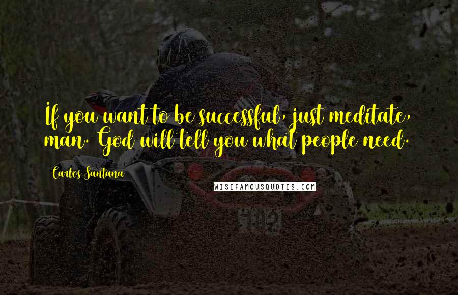 Carlos Santana quotes: If you want to be successful, just meditate, man. God will tell you what people need.