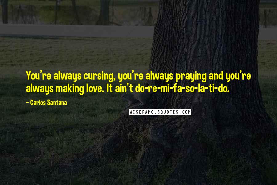 Carlos Santana quotes: You're always cursing, you're always praying and you're always making love. It ain't do-re-mi-fa-so-la-ti-do. Carlos Santana quotes: You're always cursing, you're always praying and you're always making love. It ain't do-re-mi-fa-so-la-ti-do.