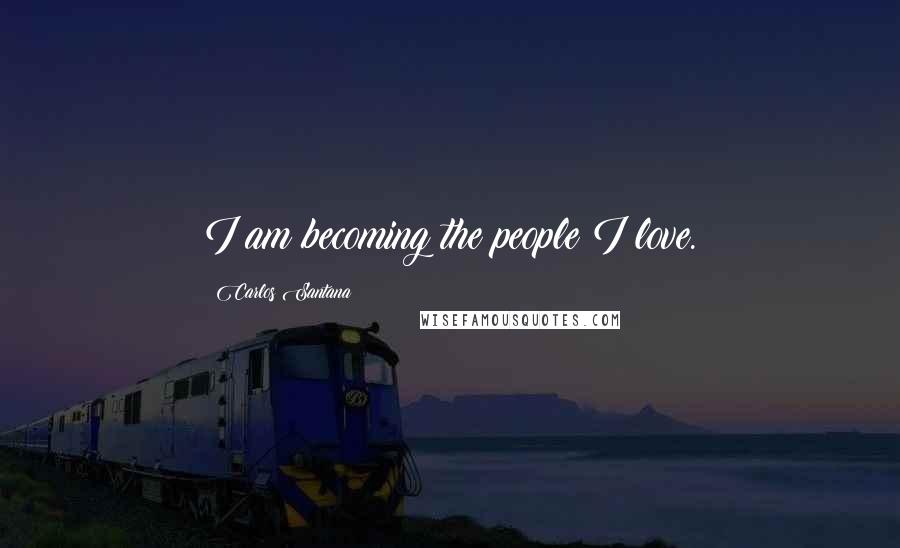 Carlos Santana quotes: I am becoming the people I love.