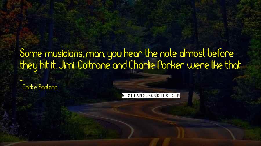 Carlos Santana quotes: Some musicians, man, you hear the note almost before they hit it. Jimi, Coltrane and Charlie Parker were like that ... Carlos Santana quotes: Some musicians, man, you hear the note almost before they hit it. Jimi, Coltrane and Charlie Parker were like that ...