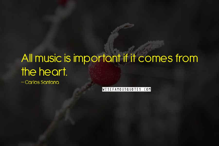 Carlos Santana quotes: All music is important if it comes from the heart.