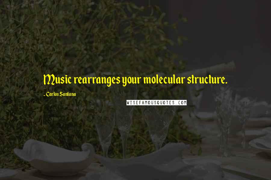 Carlos Santana quotes: Music rearranges your molecular structure.