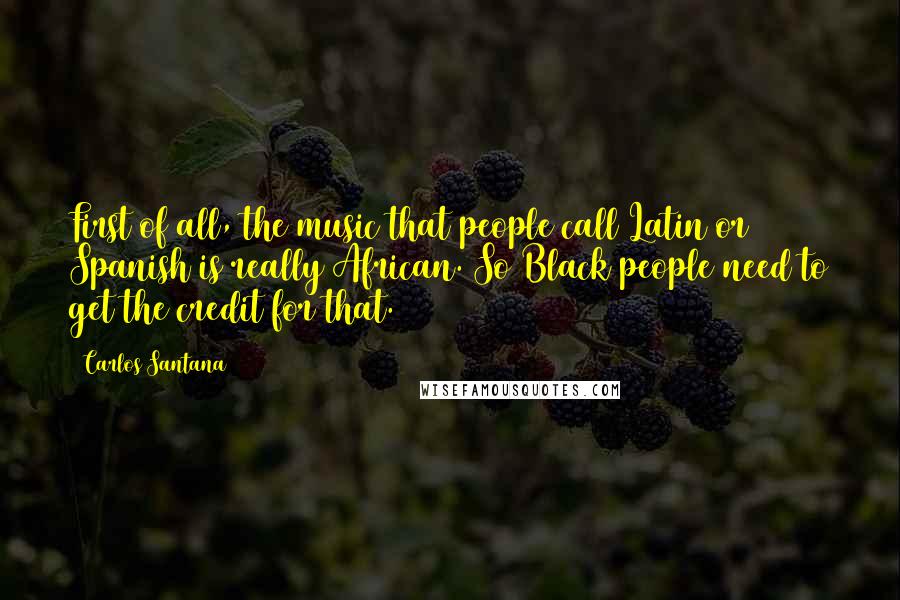Carlos Santana quotes: First of all, the music that people call Latin or Spanish is really African. So Black people need to get the credit for that. Carlos Santana quotes: First of all, the music that people call Latin or Spanish is really African. So Black people need to get the credit for that.