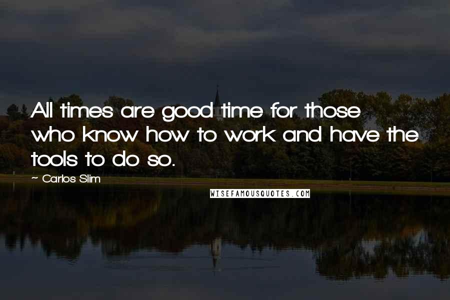 Carlos Slim quotes: All times are good time for those who know how to work and have the tools to do so.