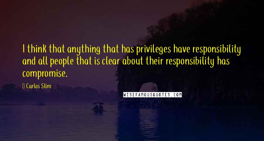 Carlos Slim quotes: I think that anything that has privileges have responsibility and all people that is clear about their responsibility has compromise.