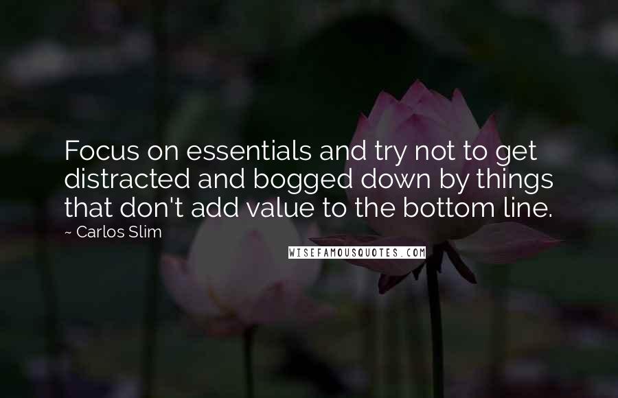 Carlos Slim quotes: Focus on essentials and try not to get distracted and bogged down by things that don't add value to the bottom line.