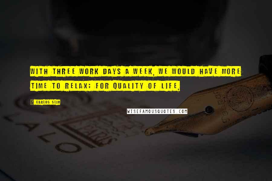 Carlos Slim quotes: With three work days a week, we would have more time to relax; for quality of life,