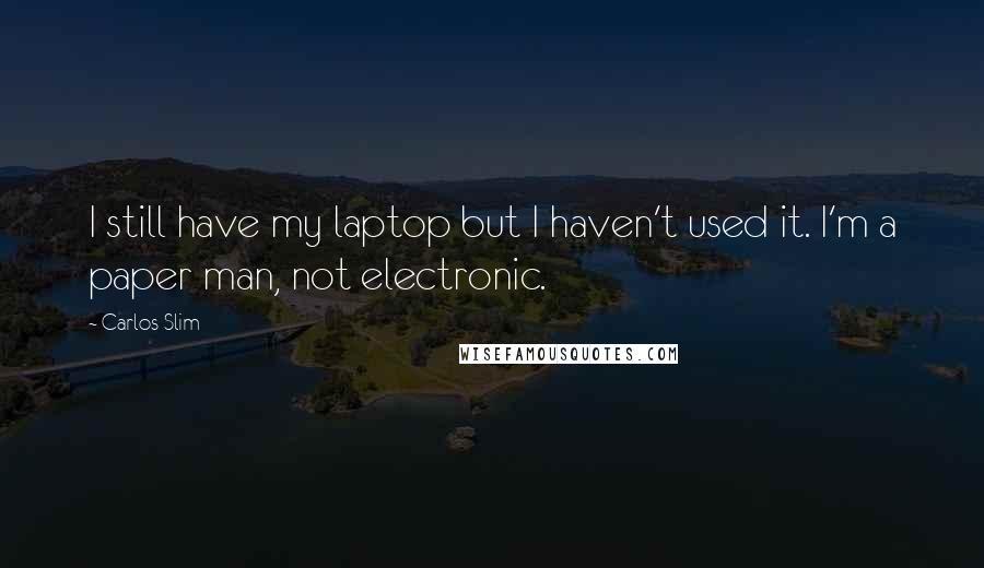 Carlos Slim quotes: I still have my laptop but I haven't used it. I'm a paper man, not electronic.