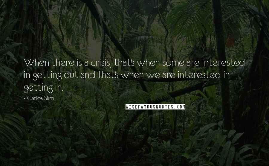 Carlos Slim quotes: When there is a crisis, that's when some are interested in getting out and that's when we are interested in getting in.