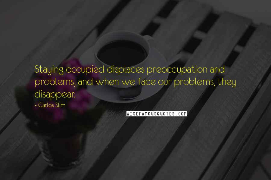 Carlos Slim quotes: Staying occupied displaces preoccupation and problems, and when we face our problems, they disappear.