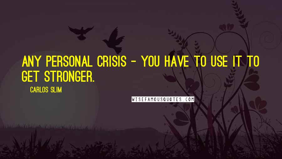 Carlos Slim quotes: Any personal crisis - you have to use it to get stronger.