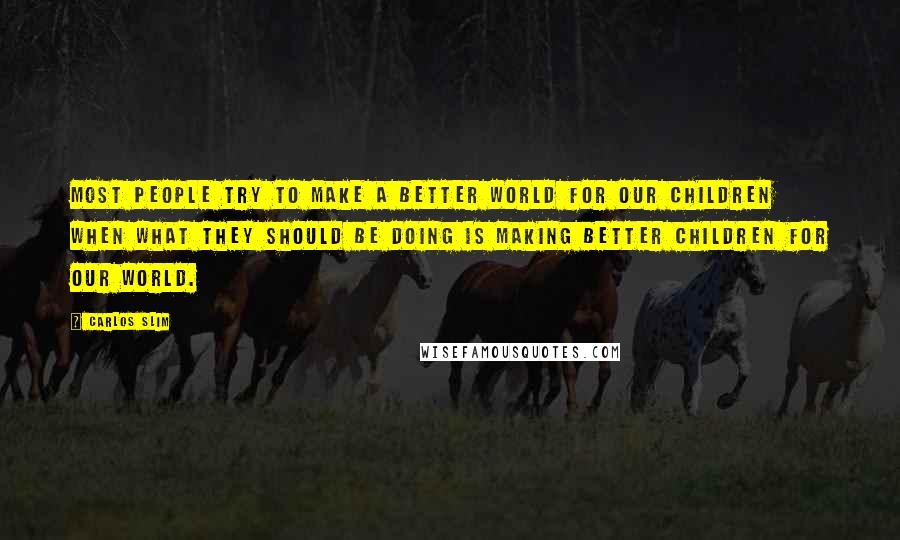 Carlos Slim quotes: Most people try to make a better world for our children when what they should be doing is making better children for our world.