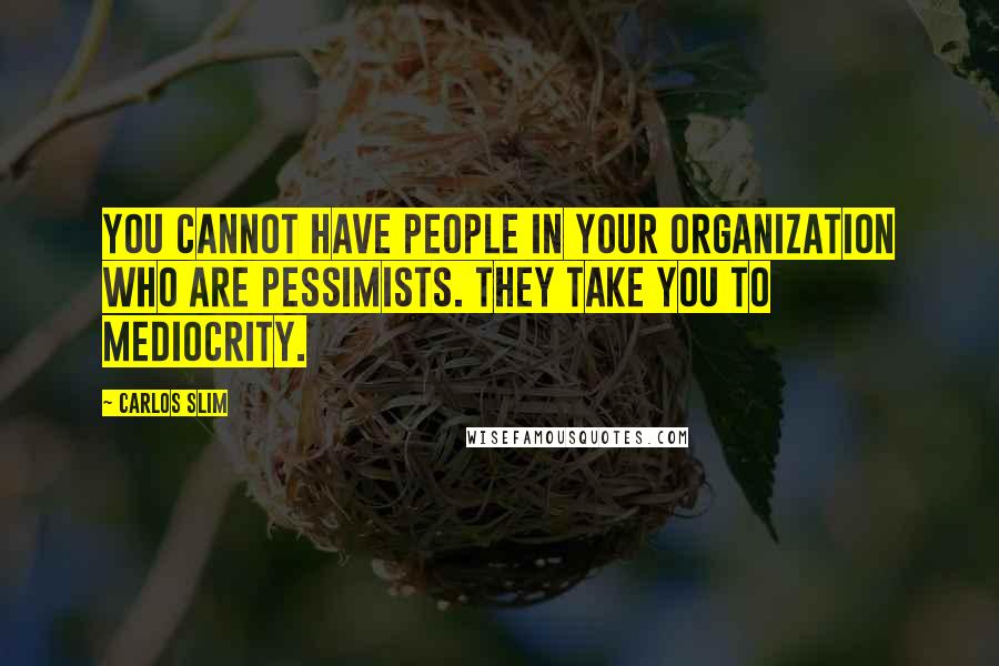 Carlos Slim quotes: You cannot have people in your organization who are pessimists. They take you to mediocrity.