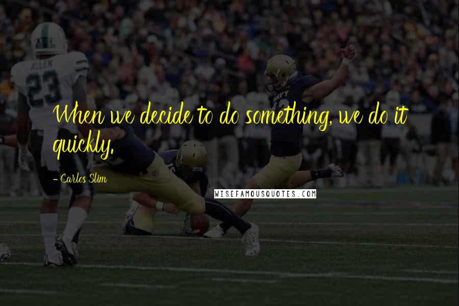 Carlos Slim quotes: When we decide to do something, we do it quickly.