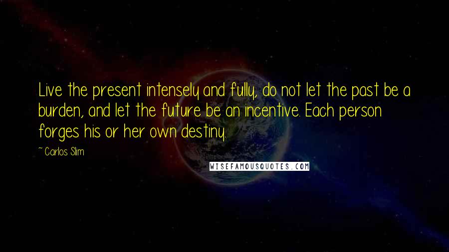 Carlos Slim quotes: Live the present intensely and fully, do not let the past be a burden, and let the future be an incentive. Each person forges his or her own destiny.