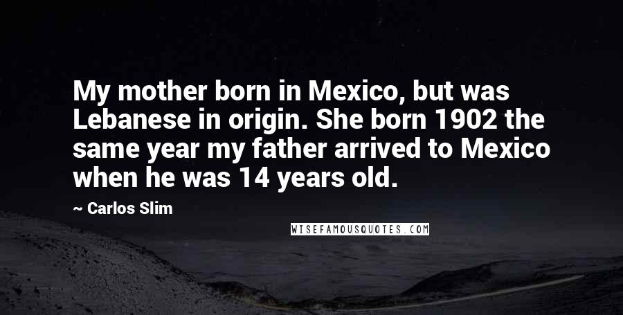 Carlos Slim quotes: My mother born in Mexico, but was Lebanese in origin. She born 1902 the same year my father arrived to Mexico when he was 14 years old.