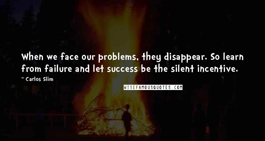 Carlos Slim quotes: When we face our problems, they disappear. So learn from failure and let success be the silent incentive.