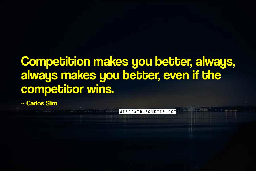 Carlos Slim quotes: Competition makes you better, always, always makes you better, even if the competitor wins.